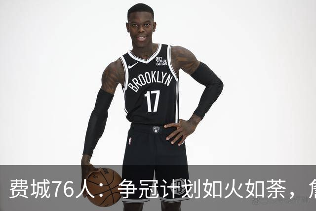 费城76人：争冠计划如火如荼，詹姆斯加盟引发新期待！