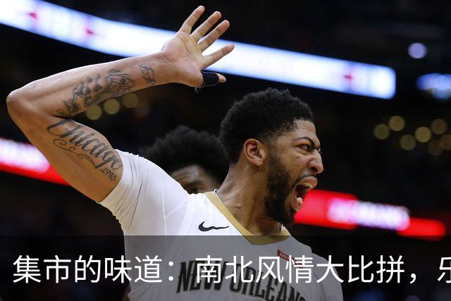集市的味道：南北风情大比拼，乐趣无穷